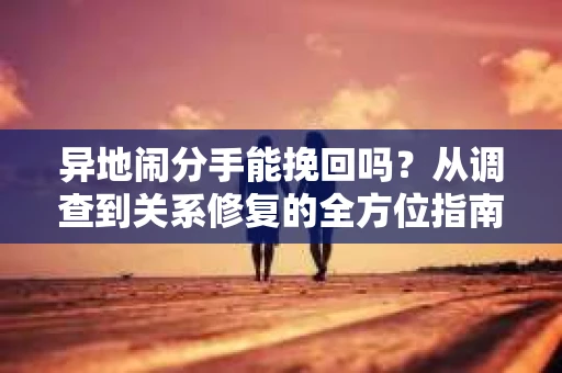 异地闹分手能挽回吗？从调查到关系修复的全方位指南