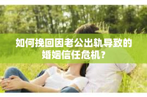 如何挽回因老公出轨导致的婚姻信任危机？
