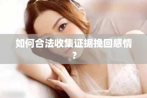 如何合法收集证据挽回感情？