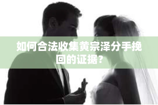 如何合法收集黄宗泽分手挽回的证据？