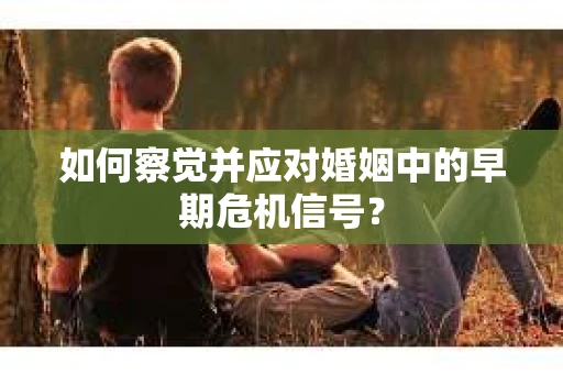 如何察觉并应对婚姻中的早期危机信号？