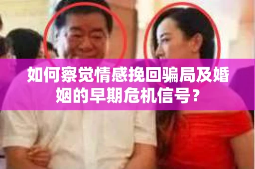 如何察觉情感挽回骗局及婚姻的早期危机信号？