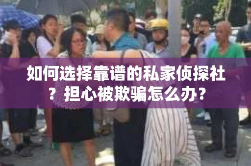如何选择靠谱的私家侦探社？担心被欺骗怎么办？