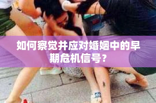 如何察觉并应对婚姻中的早期危机信号？