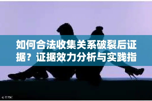 如何合法收集关系破裂后证据？证据效力分析与实践指南