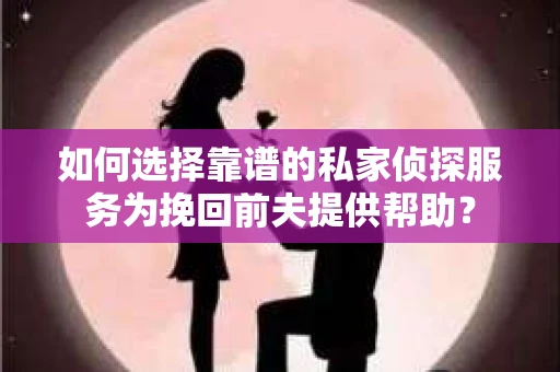 如何选择靠谱的私家侦探服务为挽回前夫提供帮助？