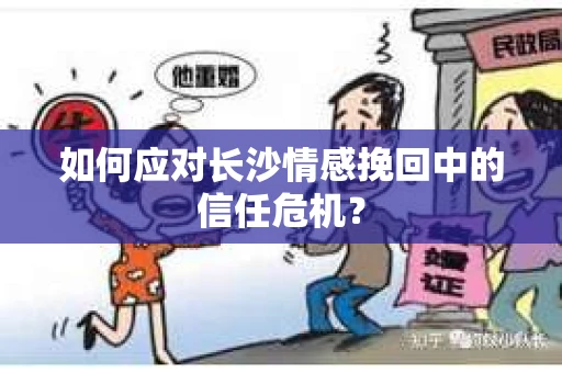 如何应对长沙情感挽回中的信任危机？