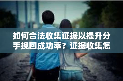如何合法收集证据以提升分手挽回成功率？证据收集怎么办？