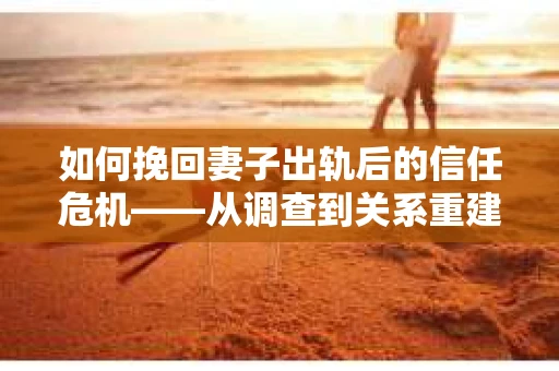 如何挽回妻子出轨后的信任危机——从调查到关系重建的全方位指南