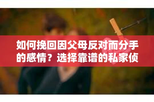 如何挽回因父母反对而分手的感情？选择靠谱的私家侦探社怎么办？