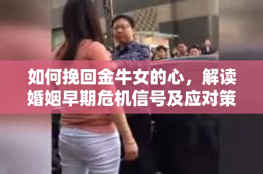 如何挽回金牛女的心，解读婚姻早期危机信号及应对策略