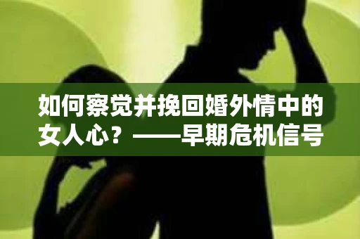 如何察觉并挽回婚外情中的女人心？——早期危机信号与干预策略