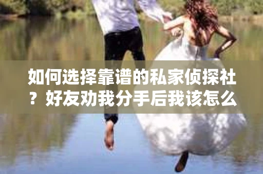 如何选择靠谱的私家侦探社？好友劝我分手后我该怎么办？
