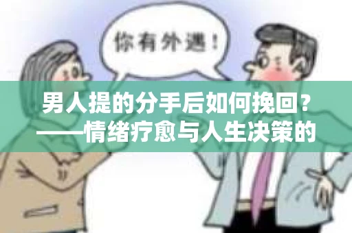 男人提的分手后如何挽回?——情绪疗愈与人生决策的干货指南 男人提的分手后如何挽回?——情绪疗愈与人生决策的干货指南