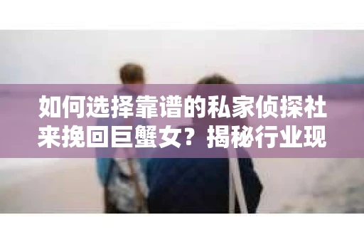 如何选择靠谱的私家侦探社来挽回巨蟹女？揭秘行业现状与陷阱，让你轻松避坑