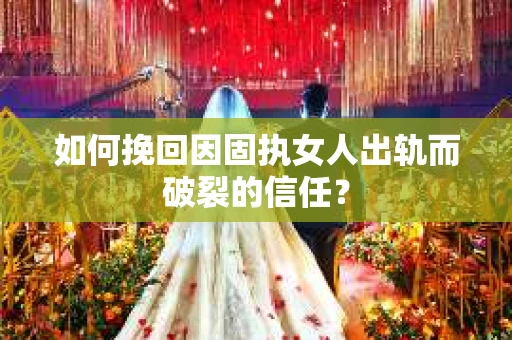 如何挽回因固执女人出轨而破裂的信任？