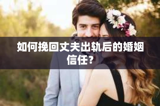 如何挽回丈夫出轨后的婚姻信任？