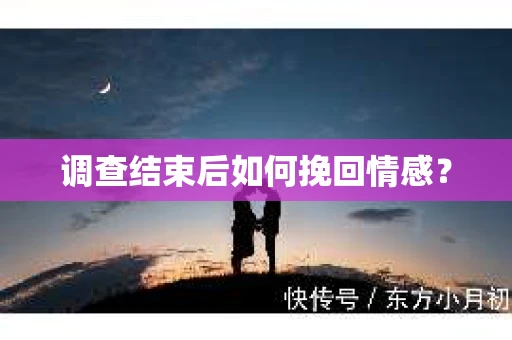 调查结束后如何挽回情感？