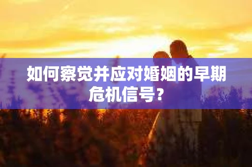 如何察觉并应对婚姻的早期危机信号？