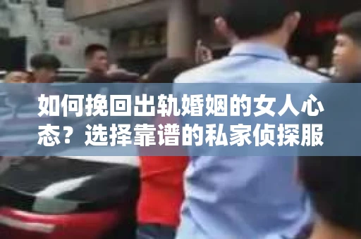 如何挽回出轨婚姻的女人心态？选择靠谱的私家侦探服务指南