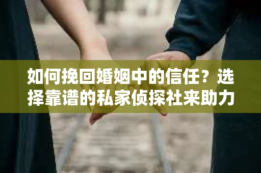 如何挽回婚姻中的信任？选择靠谱的私家侦探社来助力