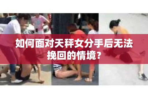 如何面对天秤女分手后无法挽回的情境？