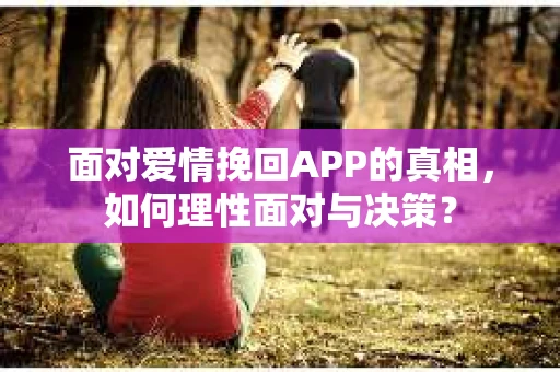 面对爱情挽回APP的真相，如何理性面对与决策？