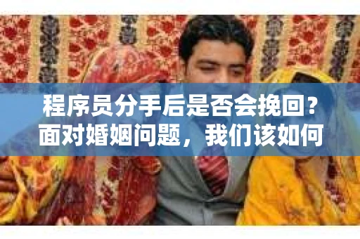 程序员分手后是否会挽回？面对婚姻问题，我们该如何应对？