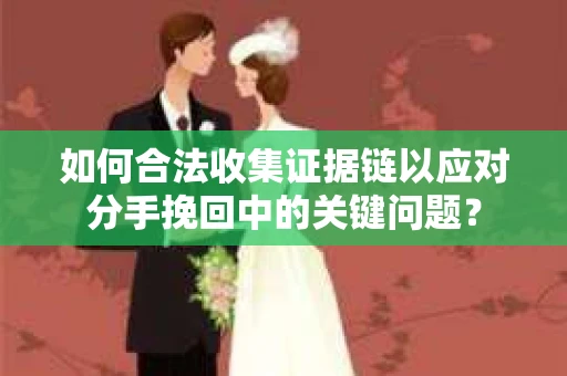 如何合法收集证据链以应对分手挽回中的关键问题？