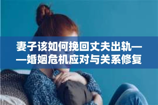 妻子该如何挽回丈夫出轨——婚姻危机应对与关系修复全攻略