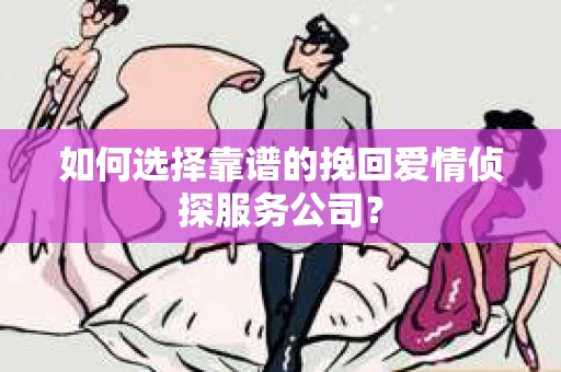 如何选择靠谱的挽回爱情侦探服务公司？