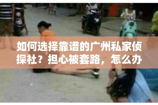 如何选择靠谱的广州私家侦探社？担心被套路，怎么办？