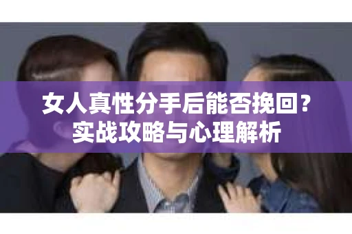 女人真性分手后能否挽回？实战攻略与心理解析