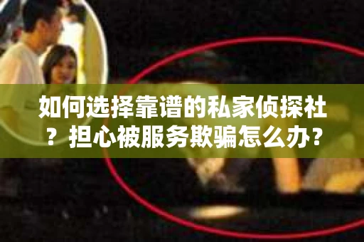 如何选择靠谱的私家侦探社？担心被服务欺骗怎么办？