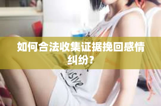 如何合法收集证据挽回感情纠纷？