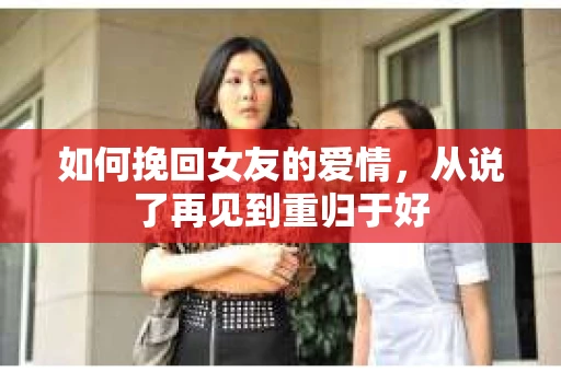 如何挽回女友的爱情，从说了再见到重归于好