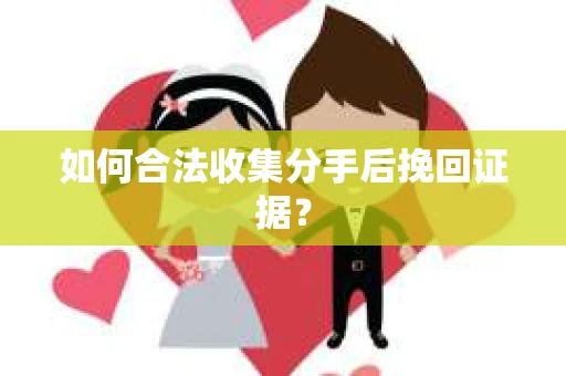 如何合法收集分手后挽回证据？