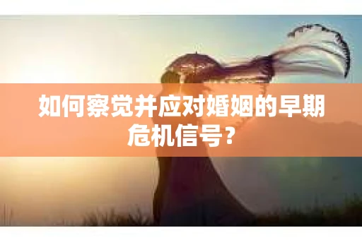 如何察觉并应对婚姻的早期危机信号？