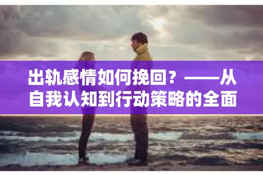 出轨感情如何挽回？——从自我认知到行动策略的全面解析