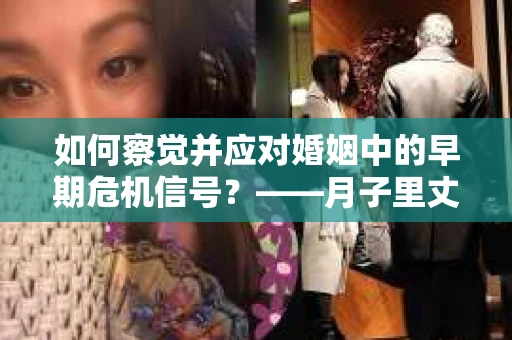 如何察觉并应对婚姻中的早期危机信号？——月子里丈夫出轨后的挽回策略