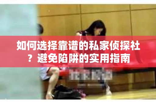 如何选择靠谱的私家侦探社？避免陷阱的实用指南