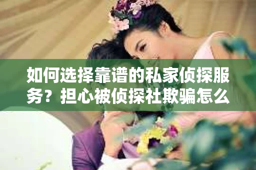 如何选择靠谱的私家侦探服务?担心被侦探社欺骗怎么办? 如何选择靠谱的私家侦探服务?担心被侦探社欺骗怎么办?