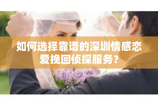 如何选择靠谱的深圳情感恋爱挽回侦探服务？