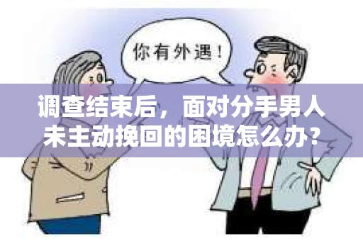 调查结束后，面对分手男人未主动挽回的困境怎么办？