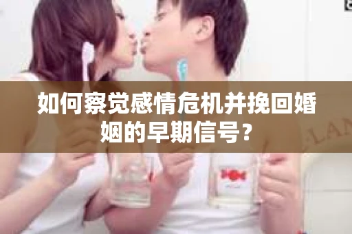 如何察觉感情危机并挽回婚姻的早期信号？