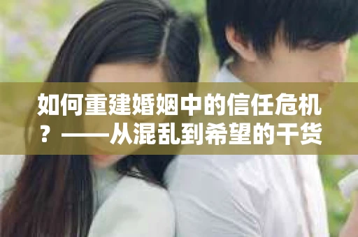 如何重建婚姻中的信任危机？——从混乱到希望的干货指南
