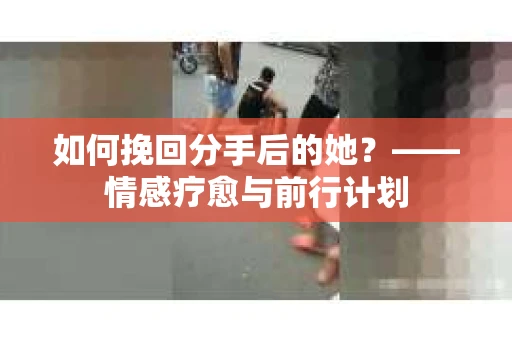 如何挽回分手后的她？——情感疗愈与前行计划