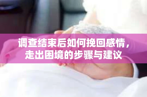 调查结束后如何挽回感情，走出困境的步骤与建议