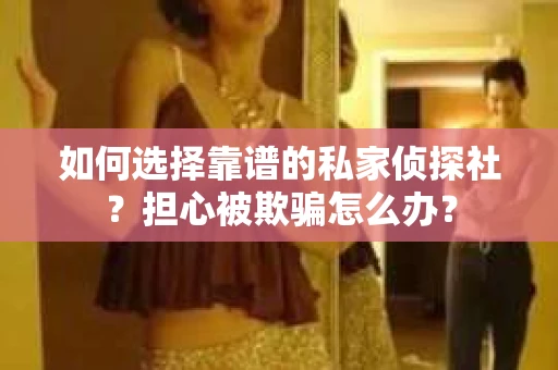 如何选择靠谱的私家侦探社？担心被欺骗怎么办？
