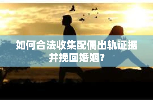 如何合法收集配偶出轨证据并挽回婚姻？